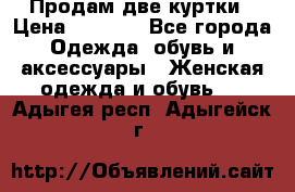 Продам две куртки › Цена ­ 2 000 - Все города Одежда, обувь и аксессуары » Женская одежда и обувь   . Адыгея респ.,Адыгейск г.